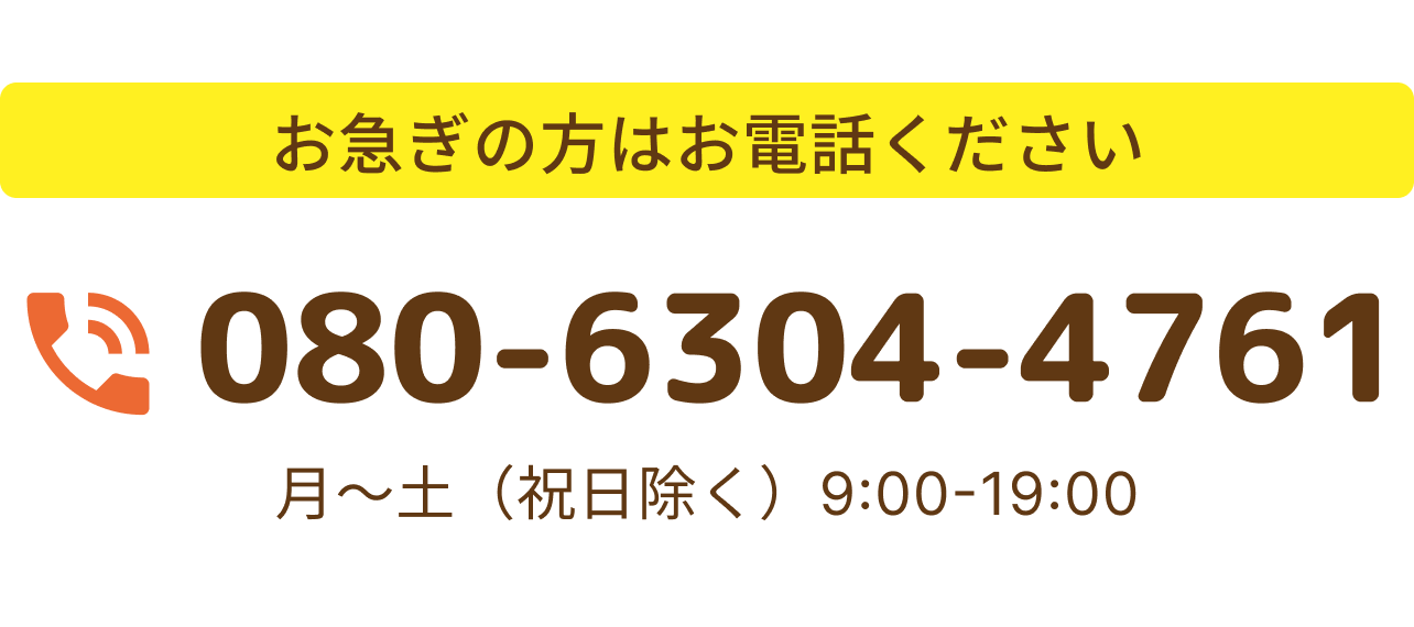 お急ぎの方はお電話ください 080-6304-4761 月〜土（祝日除く）9:00-19:00